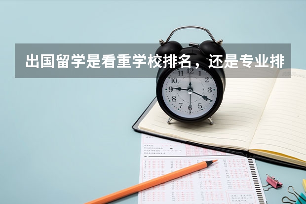 出国留学是看重学校排名，还是专业排名啊（出国留学是看重学校排名，还是专业排名啊？）