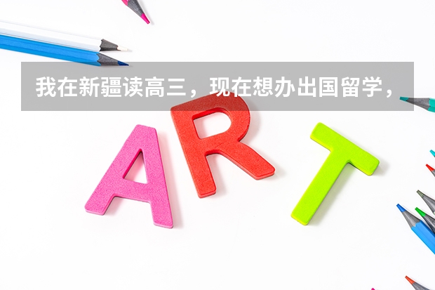 我在新疆读高三,现在想办出国留学,怎样办理?(新疆地区去泰国留学签证在那里办理)