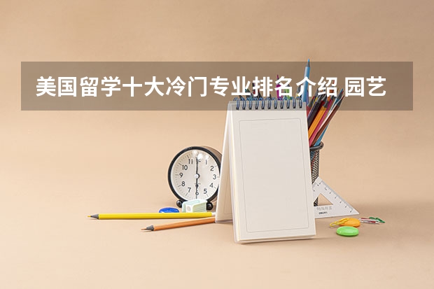 美国留学十大冷门专业排名介绍 园艺专业考研学校排名