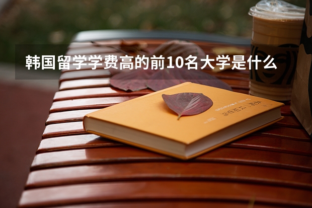 韩国留学学费高的前10名大学是什么?