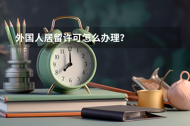 外国人居留许可怎么办理？