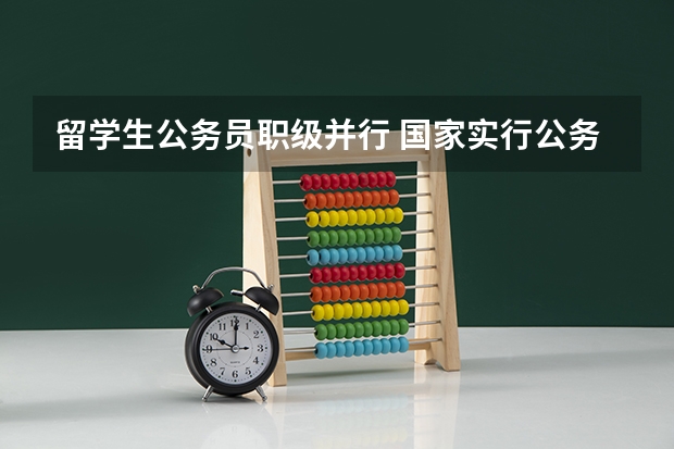 留学生公务员职级并行 国家实行公务员职务与职级并行制度职级序列层次有几个