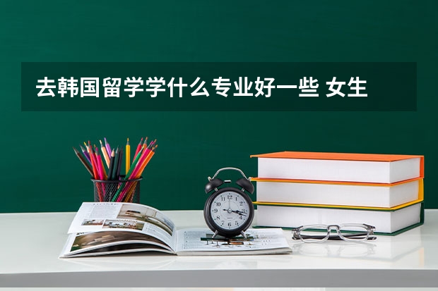去韩国留学学什么专业好一些 女生