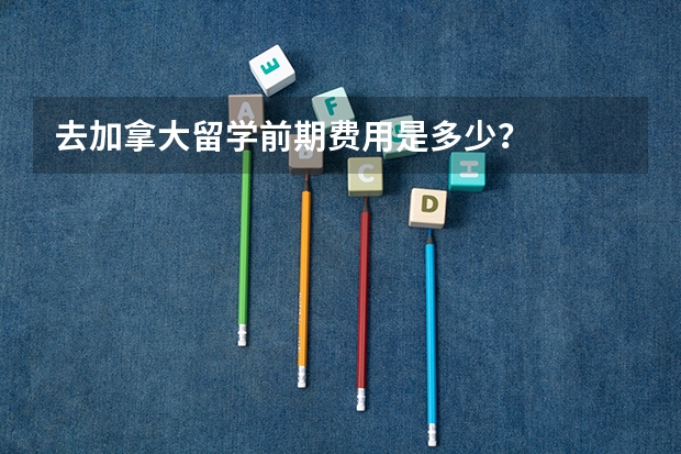 去加拿大留学前期费用是多少？