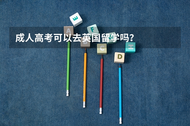 成人高考可以去英国留学吗？