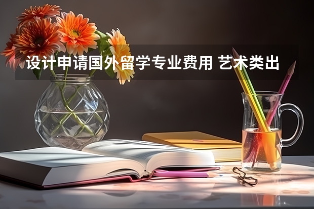 设计申请国外留学专业费用 艺术类出国留学费用高不高