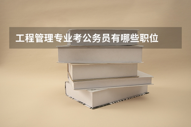 工程管理专业考公务员有哪些职位