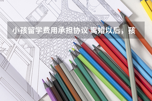 小孩留学费用承担协议 离婚以后，孩子出国学费，父母孩不该负担？