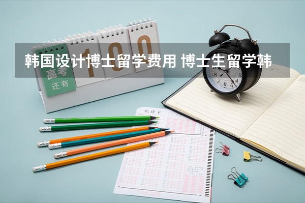 韩国设计博士留学费用 博士生留学韩国条件