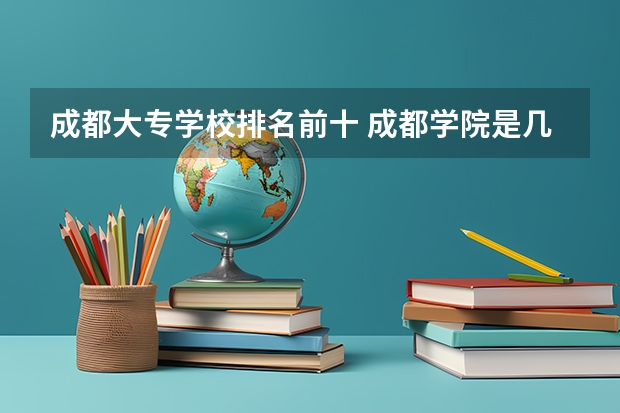 成都大专学校排名前十 成都学院是几本院校
