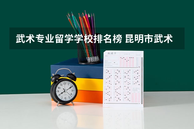 武术专业留学学校排名榜 昆明市武术学校排名