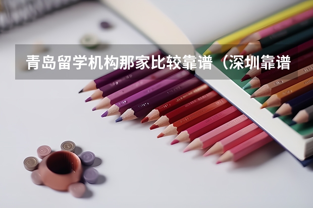 青岛留学机构那家比较靠谱（深圳靠谱的留学中介）