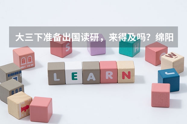 大三下准备出国读研，来得及吗？绵阳有什么好的培训机构和留学机构推荐一下，收费是怎么样？
