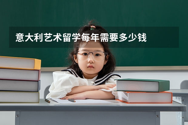 意大利艺术留学每年需要多少钱