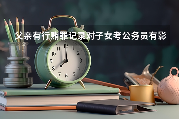 父亲有行贿罪记录对子女考公务员有影响吗?