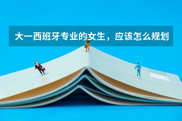 大一西班牙专业的女生，应该怎么规划留学？