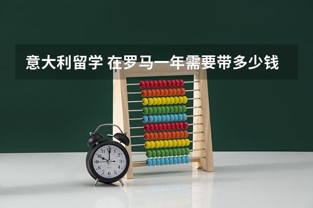 意大利留学 在罗马一年需要带多少钱 如果节省着用
