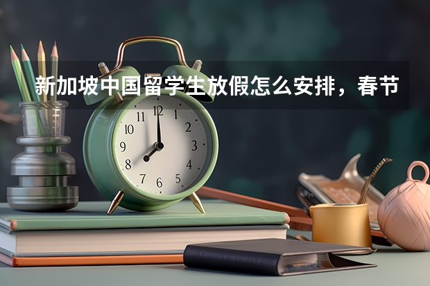新加坡中国留学生放假怎么安排，春节有没有假期能不能回国