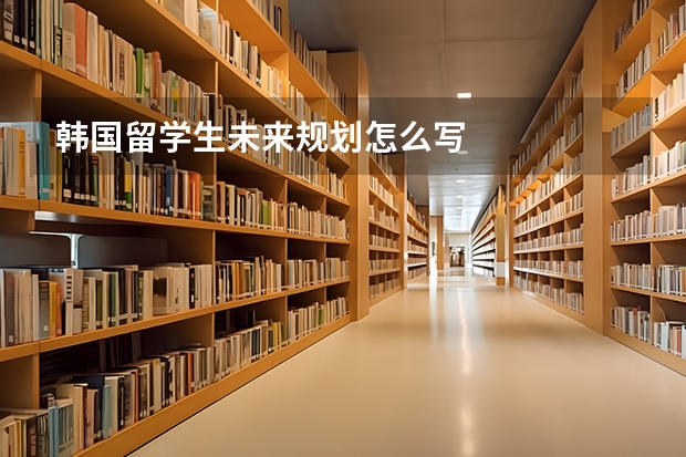 韩国留学生未来规划怎么写