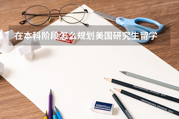 在本科阶段怎么规划美国研究生留学