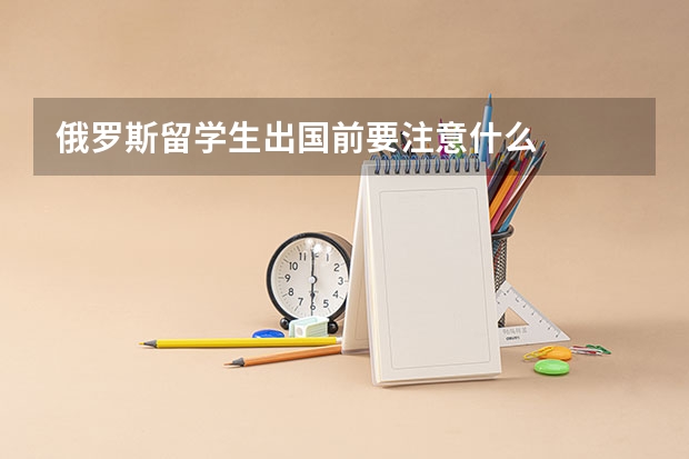 俄罗斯留学生出国前要注意什么