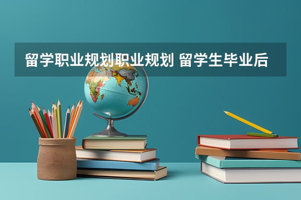留学职业规划职业规划 留学生毕业后的方向和趋势是怎样的？