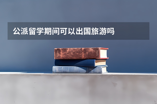公派留学期间可以出国旅游吗