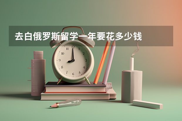 去白俄罗斯留学一年要花多少钱