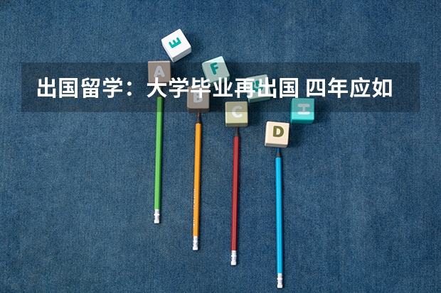 出国留学：大学毕业再出国 四年应如何计划安排？
