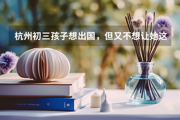 杭州初三孩子想出国，但又不想让她这么早出去，该怎么办？