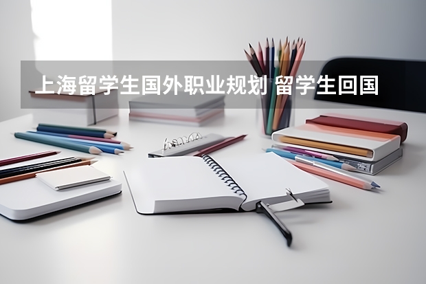 上海留学生国外职业规划 留学生回国找工作的就业情况？