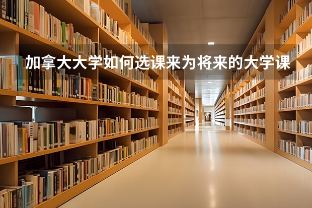 加拿大大学如何选课来为将来的大学课程做准备呢