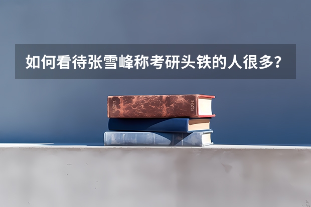 如何看待张雪峰称考研头铁的人很多？该如何正确看待未来的职业规划？