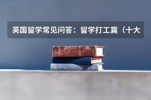 英国留学常见问答:留学打工篇(十大出国留学中介机构有那些????)