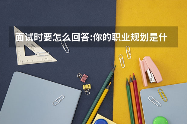 面试时要怎么回答:你的职业规划是什么呢