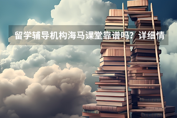留学辅导机构海马课堂靠谱吗？详细情况有人能说说吗？