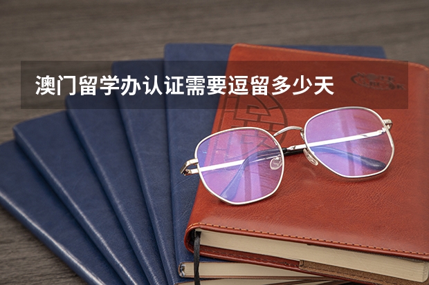 澳门留学办认证需要逗留多少天