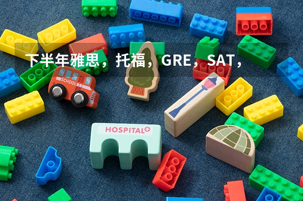 下半年雅思，托福，GRE，SAT，SSAT，ACT，托福的时间 要不要从SAT转ACT