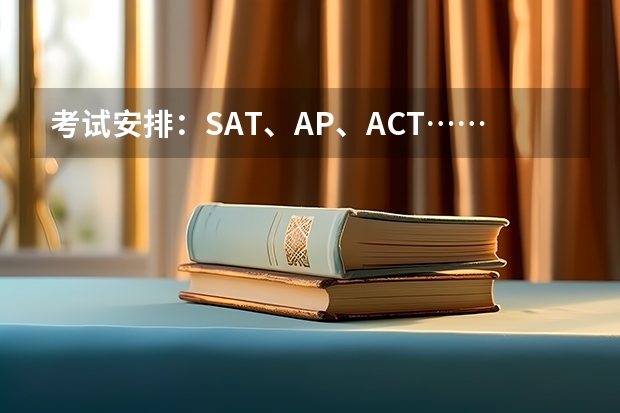 考试安排：SAT、AP、ACT……. 美国留学申请，区分SAT/ACT和GRE/GMAT。