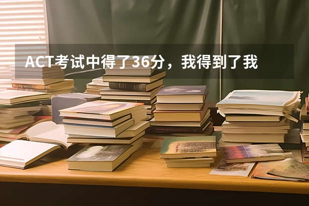 ACT考试中得了36分，我得到了我梦想中的学校。 ACT