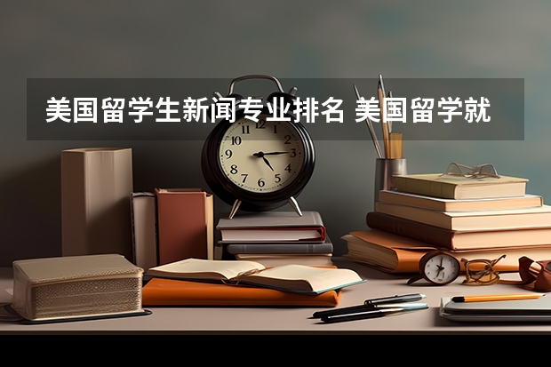 美国留学生新闻专业排名 美国留学就业率高的专业有哪些呢?