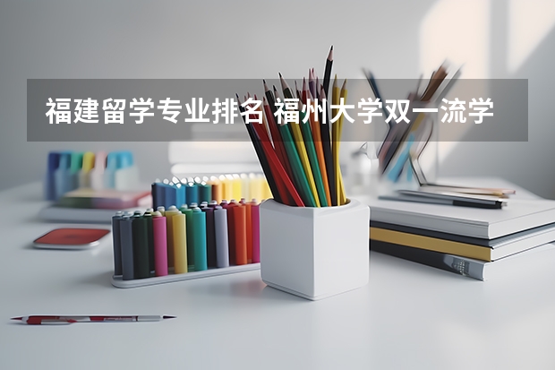 福建留学专业排名 福州大学双一流学科有哪些 附重点专业学科名单